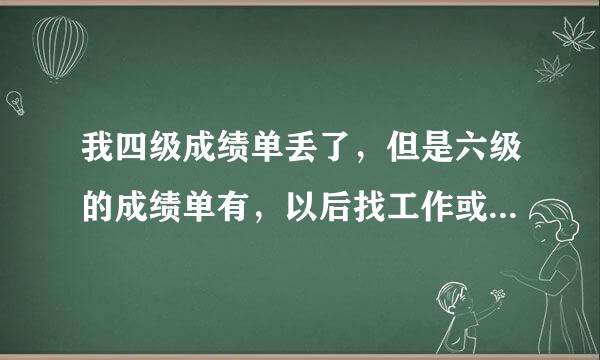 我四级成绩单丢了，但是六级的成绩单有，以后找工作或者毕业时候要的种种证书，没四级成绩单要紧吗？