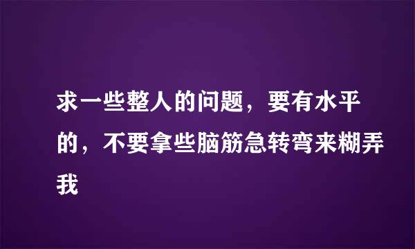 求一些整人的问题，要有水平的，不要拿些脑筋急转弯来糊弄我