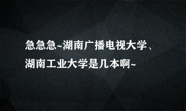 急急急~湖南广播电视大学、湖南工业大学是几本啊~