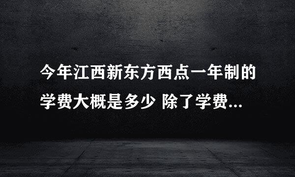 今年江西新东方西点一年制的学费大概是多少 除了学费还有其他开销么？ 网上好多人说新东方坑 是真的么