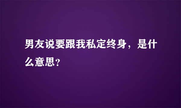 男友说要跟我私定终身，是什么意思？