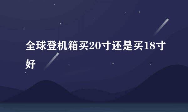 全球登机箱买20寸还是买18寸好