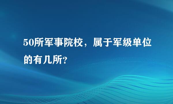 50所军事院校，属于军级单位的有几所？