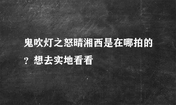 鬼吹灯之怒晴湘西是在哪拍的？想去实地看看