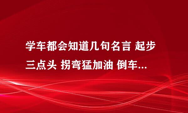 学车都会知道几句名言 起步三点头 拐弯猛加油 倒车听见响 还有一句是什么 谁知到