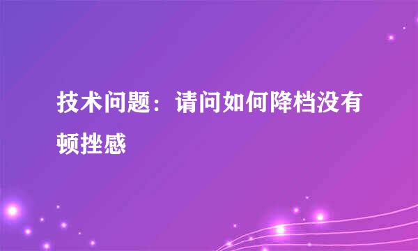 技术问题：请问如何降档没有顿挫感