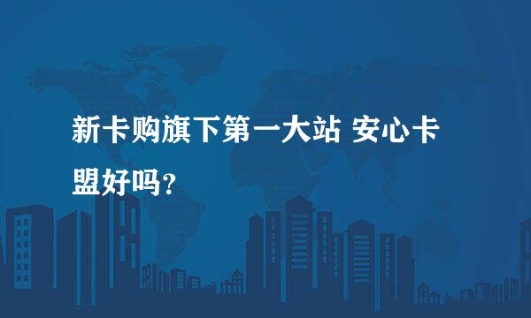 新卡购旗下第一大站 安心卡盟好吗？