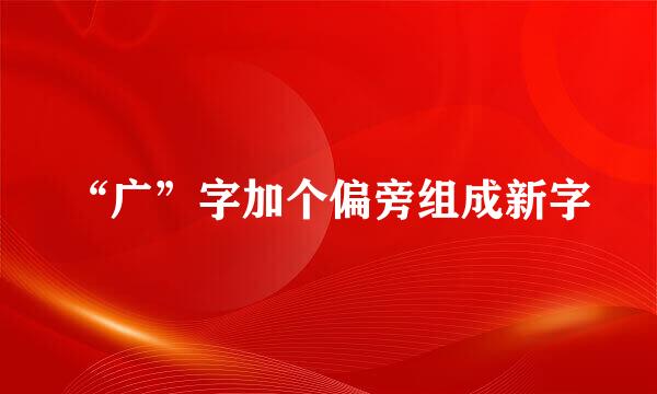 “广”字加个偏旁组成新字