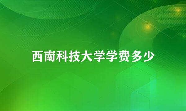 西南科技大学学费多少