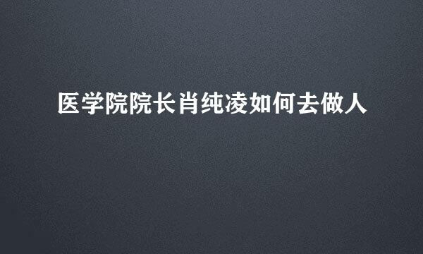 医学院院长肖纯凌如何去做人