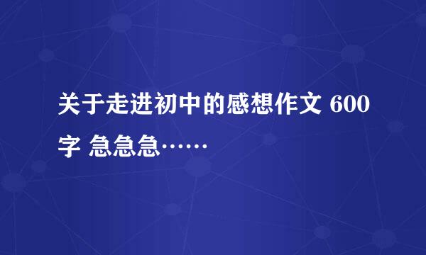 关于走进初中的感想作文 600字 急急急……