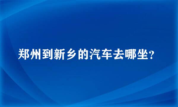 郑州到新乡的汽车去哪坐？