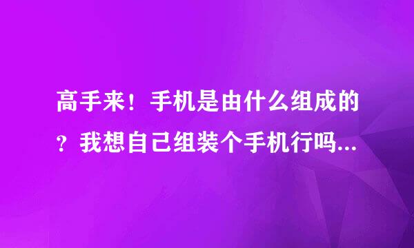 高手来！手机是由什么组成的？我想自己组装个手机行吗？和组装电脑一样？像哪些硬件可以换？