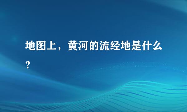 地图上，黄河的流经地是什么？