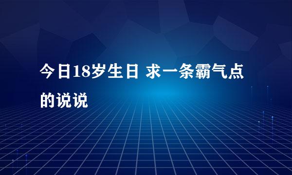 今日18岁生日 求一条霸气点的说说