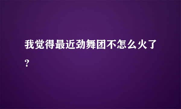 我觉得最近劲舞团不怎么火了？