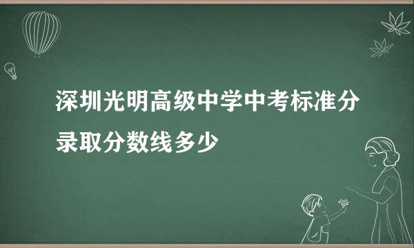 深圳光明高级中学中考标准分录取分数线多少