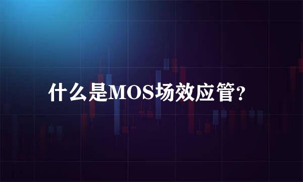 什么是MOS场效应管？