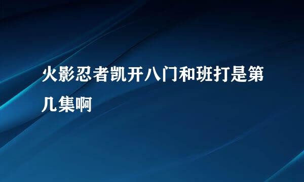 火影忍者凯开八门和班打是第几集啊