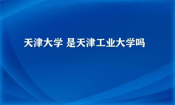 天津大学 是天津工业大学吗