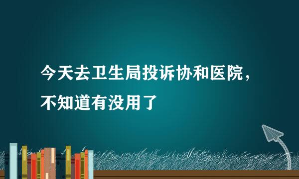 今天去卫生局投诉协和医院，不知道有没用了