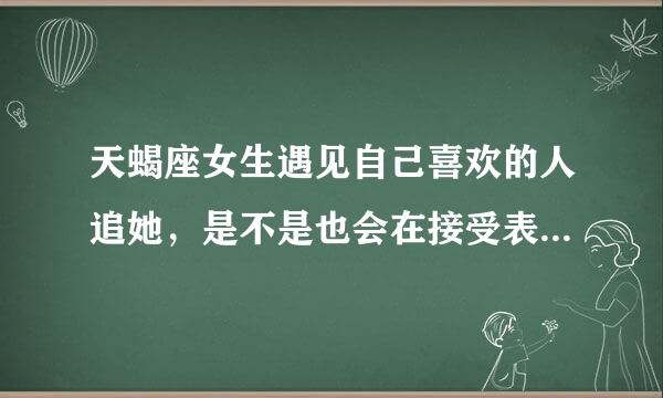 天蝎座女生遇见自己喜欢的人追她，是不是也会在接受表白前想尽办法考验对方