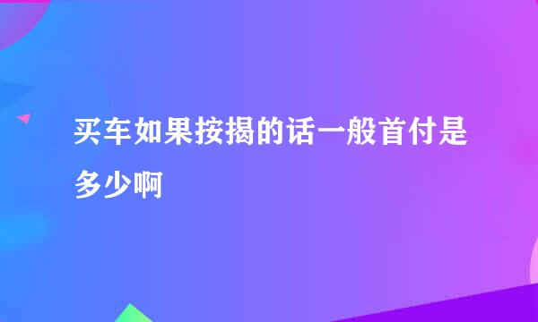 买车如果按揭的话一般首付是多少啊