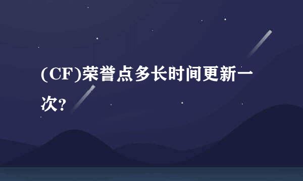 (CF)荣誉点多长时间更新一次？