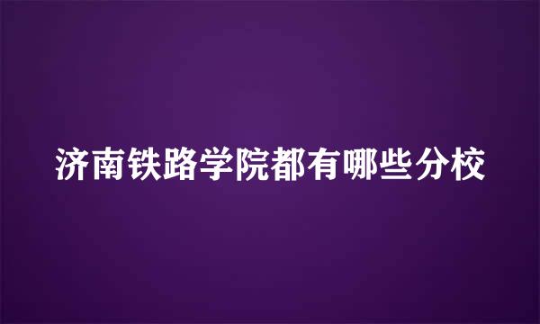 济南铁路学院都有哪些分校