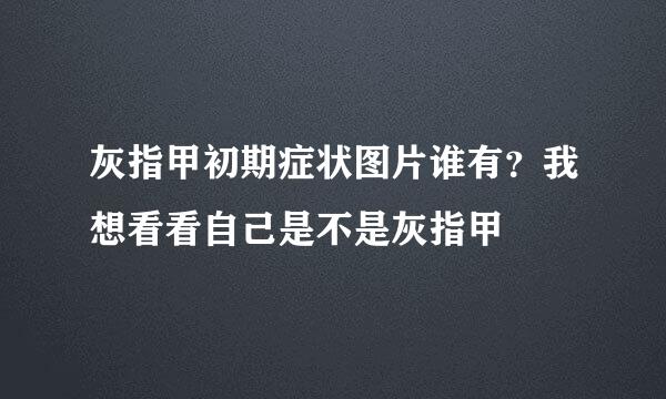 灰指甲初期症状图片谁有？我想看看自己是不是灰指甲