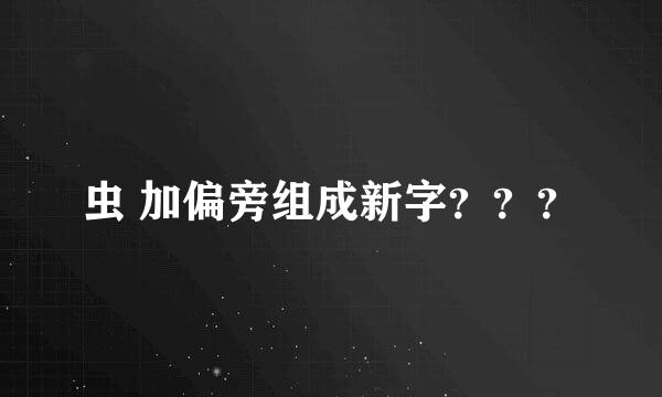 虫 加偏旁组成新字？？？