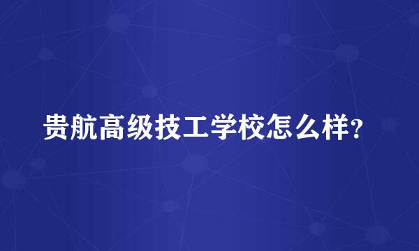 贵航高级技工学校怎么样？