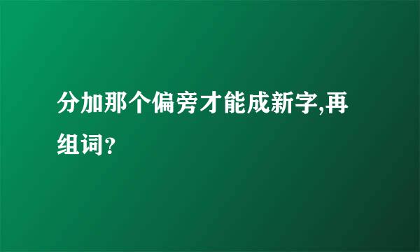 分加那个偏旁才能成新字,再组词？