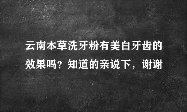 云南本草洗牙粉有美白牙齿的效果吗？知道的亲说下，谢谢