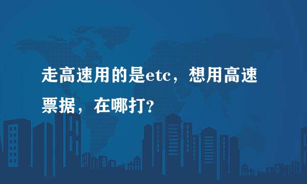 走高速用的是etc，想用高速票据，在哪打？