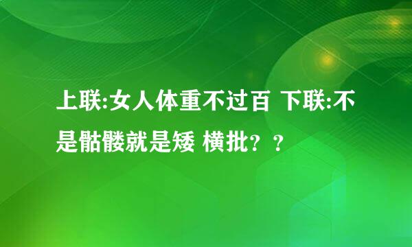 上联:女人体重不过百 下联:不是骷髅就是矮 横批？？