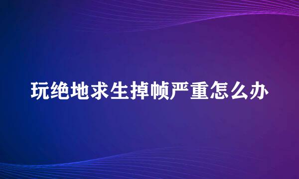 玩绝地求生掉帧严重怎么办