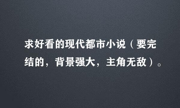 求好看的现代都市小说（要完结的，背景强大，主角无敌）。