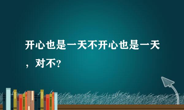 开心也是一天不开心也是一天，对不？