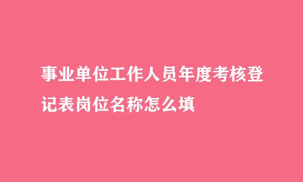 事业单位工作人员年度考核登记表岗位名称怎么填