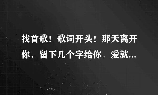 找首歌！歌词开头！那天离开你，留下几个字给你。爱就任它去。高潮！爱都是开心的结束里，结束的没道理。想想是很可惜，也许应该多陪陪你，应该体谅你。庞恍的情绪。谢谢