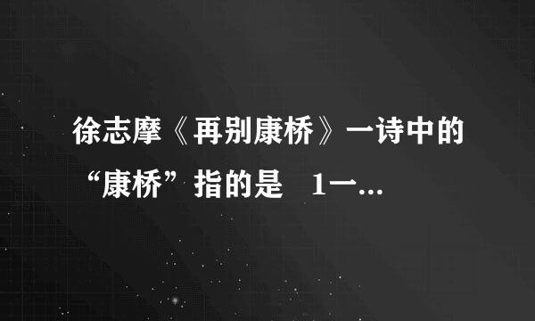 徐志摩《再别康桥》一诗中的“康桥”指的是   1一座大桥 2一座大学城 3一个朋友 4一所医院 5一所教堂