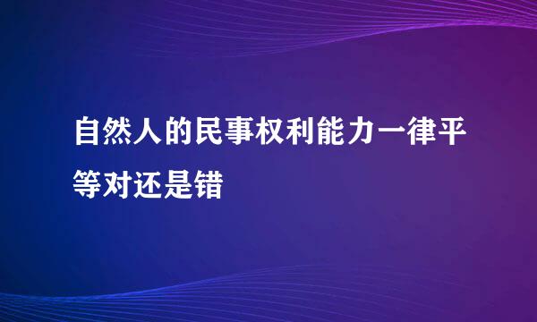 自然人的民事权利能力一律平等对还是错