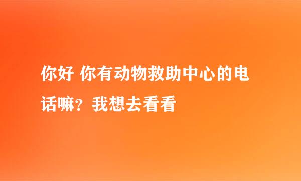 你好 你有动物救助中心的电话嘛？我想去看看