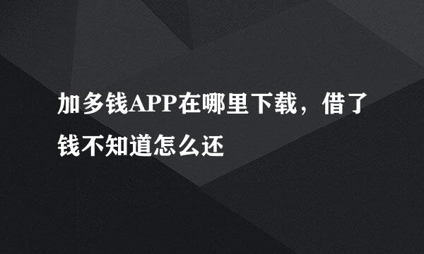 加多钱APP在哪里下载，借了钱不知道怎么还