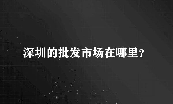 深圳的批发市场在哪里？