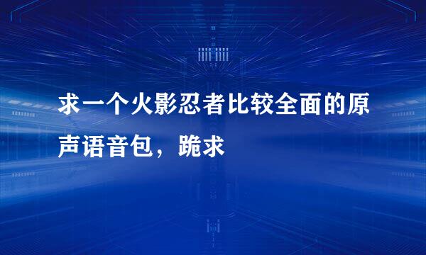 求一个火影忍者比较全面的原声语音包，跪求