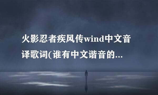 火影忍者疾风传wind中文音译歌词(谁有中文谐音的青鸟歌词啊,救救我吧)