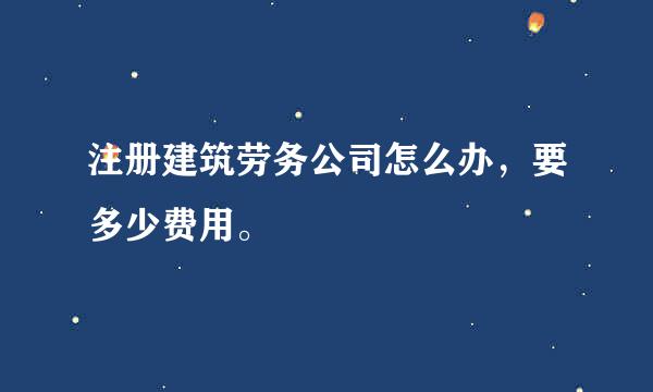 注册建筑劳务公司怎么办，要多少费用。