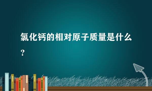 氯化钙的相对原子质量是什么？